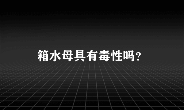 箱水母具有毒性吗？