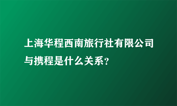 上海华程西南旅行社有限公司与携程是什么关系？