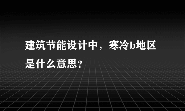 建筑节能设计中，寒冷b地区是什么意思？