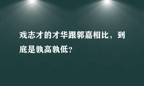 戏志才的才华跟郭嘉相比，到底是孰高孰低？