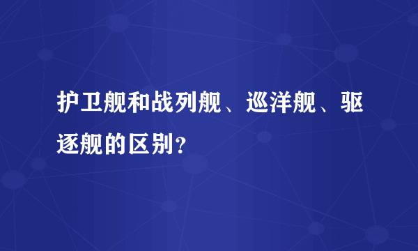 护卫舰和战列舰、巡洋舰、驱逐舰的区别？