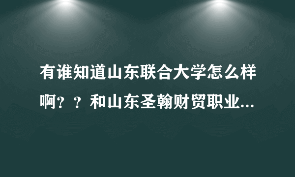 有谁知道山东联合大学怎么样啊？？和山东圣翰财贸职业学院是一所学校吗？懂的来！急~~