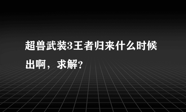 超兽武装3王者归来什么时候出啊，求解？