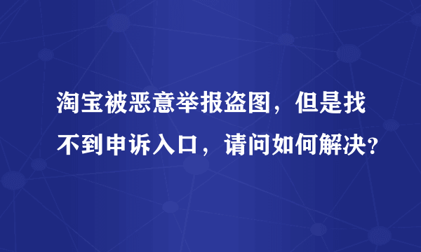 淘宝被恶意举报盗图，但是找不到申诉入口，请问如何解决？