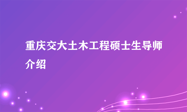 重庆交大土木工程硕士生导师介绍