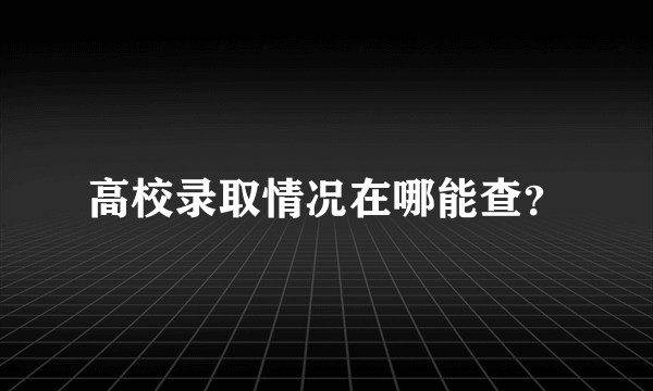 高校录取情况在哪能查？