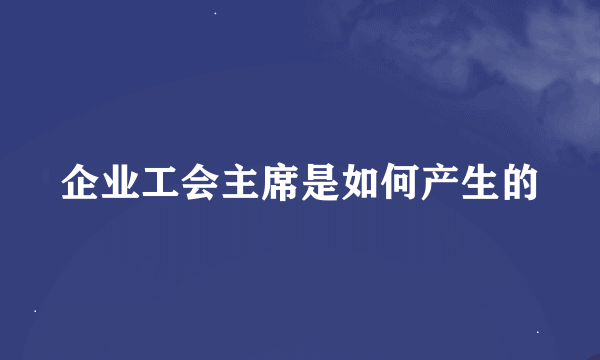 企业工会主席是如何产生的