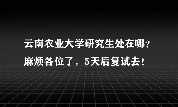 云南农业大学研究生处在哪？麻烦各位了，5天后复试去！