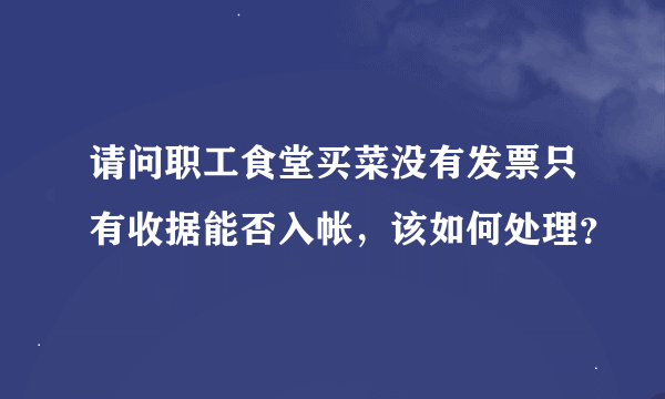 请问职工食堂买菜没有发票只有收据能否入帐，该如何处理？