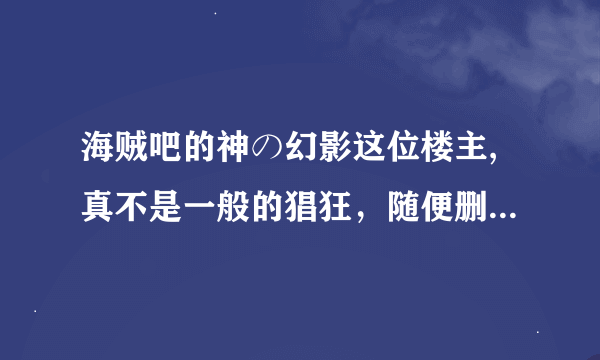 海贼吧的神の幻影这位楼主,真不是一般的猖狂，随便删帖子，随便封禁ID，