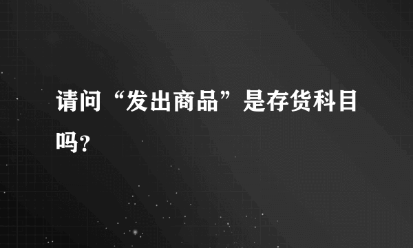 请问“发出商品”是存货科目吗？