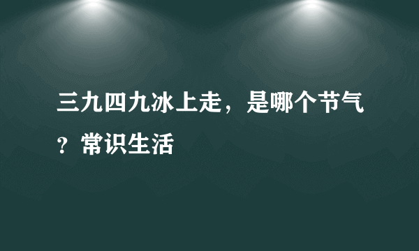 三九四九冰上走，是哪个节气？常识生活