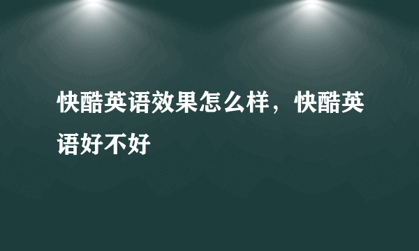 快酷英语效果怎么样，快酷英语好不好