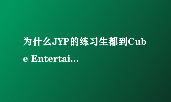 为什么JYP的练习生都到Cube Entertainment 去了？