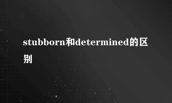 stubborn和determined的区别