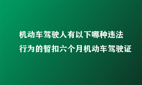 机动车驾驶人有以下哪种违法行为的暂扣六个月机动车驾驶证