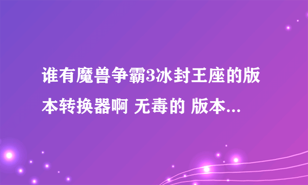 谁有魔兽争霸3冰封王座的版本转换器啊 无毒的 版本转换到1.24E的