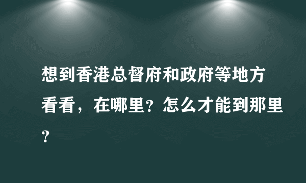 想到香港总督府和政府等地方看看，在哪里？怎么才能到那里？