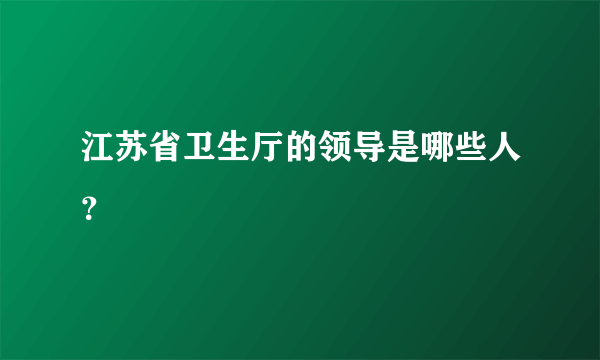 江苏省卫生厅的领导是哪些人？