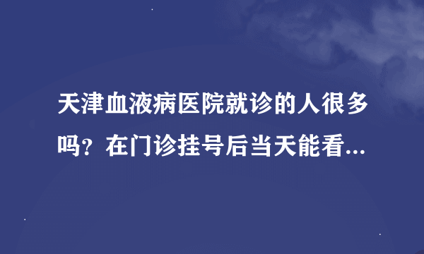 天津血液病医院就诊的人很多吗？在门诊挂号后当天能看上吗？谢谢