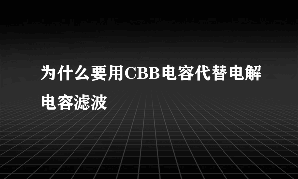 为什么要用CBB电容代替电解电容滤波