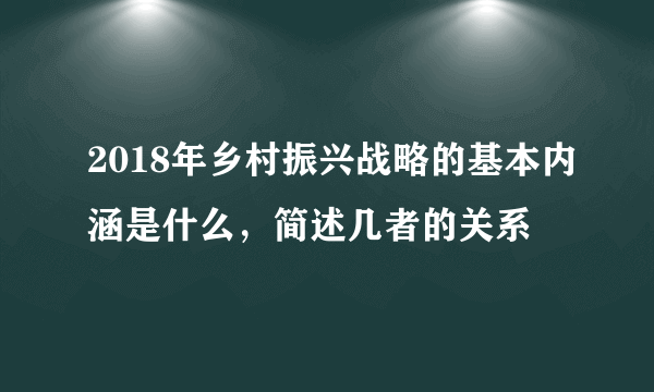 2018年乡村振兴战略的基本内涵是什么，简述几者的关系