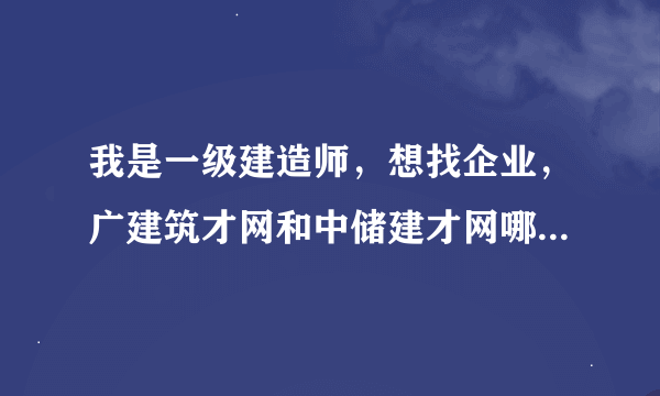 我是一级建造师，想找企业，广建筑才网和中储建才网哪个网站能好点？