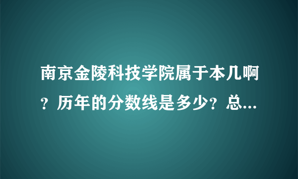 南京金陵科技学院属于本几啊？历年的分数线是多少？总体学校怎么样？知道的大侠说下，不胜感谢！