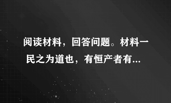 阅读材料，回答问题。材料一 民之为道也，有恒产者有恒心，无恒产者无恒心。苟无恒心，放辟邪侈，无不为