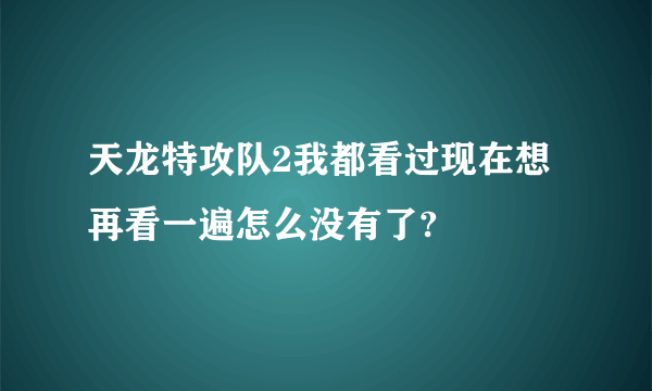 天龙特攻队2我都看过现在想再看一遍怎么没有了?