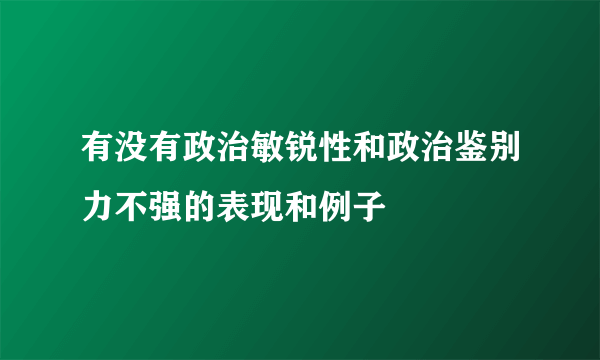 有没有政治敏锐性和政治鉴别力不强的表现和例子