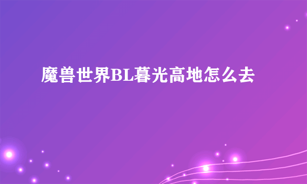 魔兽世界BL暮光高地怎么去