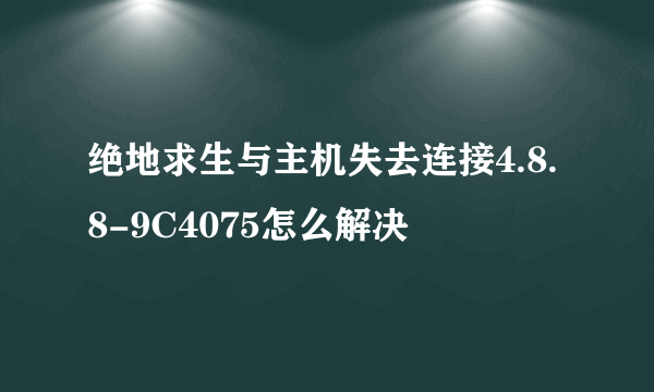 绝地求生与主机失去连接4.8.8-9C4075怎么解决