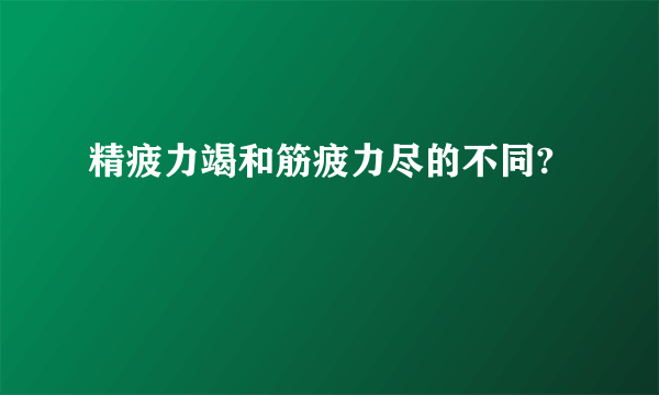 精疲力竭和筋疲力尽的不同?