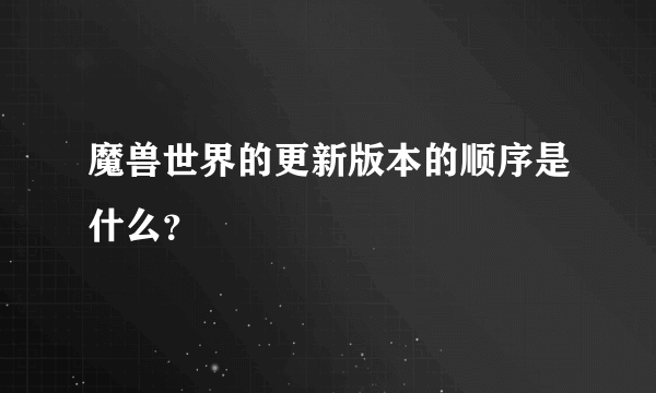 魔兽世界的更新版本的顺序是什么？