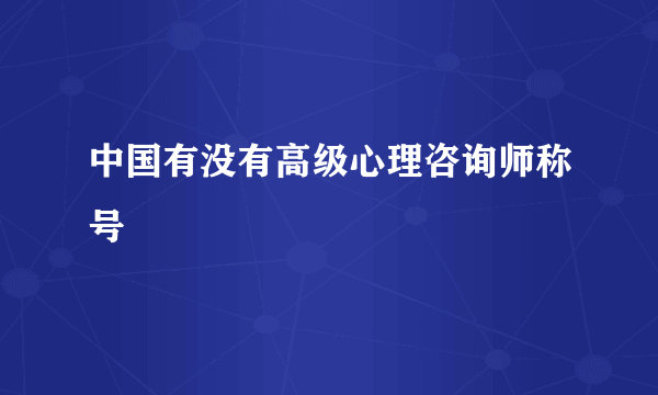 中国有没有高级心理咨询师称号