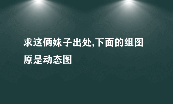 求这俩妹子出处,下面的组图原是动态图