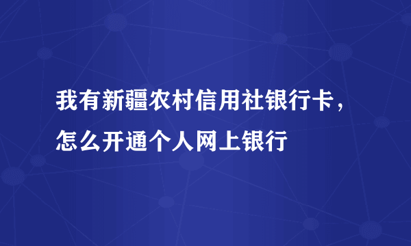 我有新疆农村信用社银行卡，怎么开通个人网上银行