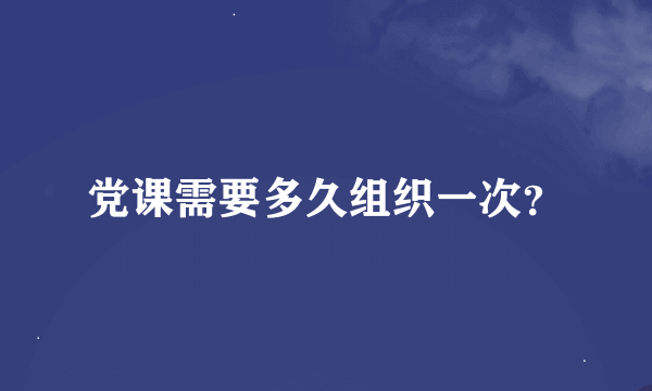 党课需要多久组织一次？