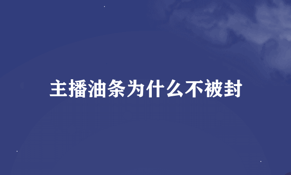 主播油条为什么不被封