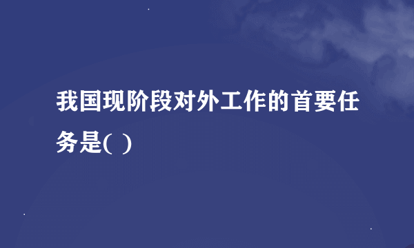 我国现阶段对外工作的首要任务是( )