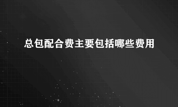 总包配合费主要包括哪些费用