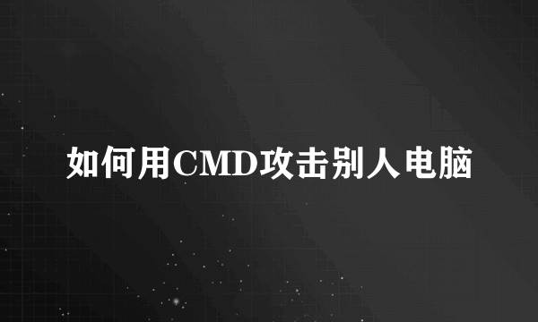 如何用CMD攻击别人电脑