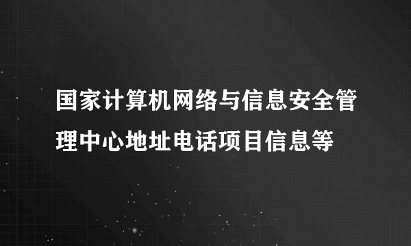 国家计算机网络与信息安全管理中心地址电话项目信息等