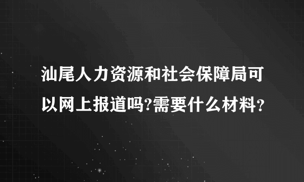 汕尾人力资源和社会保障局可以网上报道吗?需要什么材料？