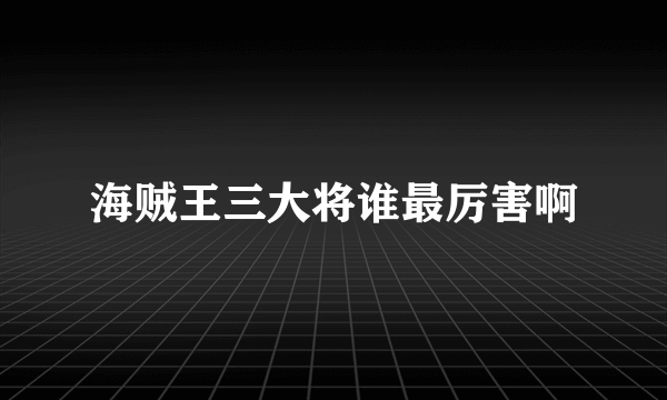 海贼王三大将谁最厉害啊