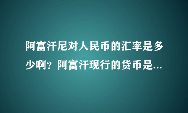 阿富汗尼对人民币的汇率是多少啊？阿富汗现行的货币是否阿富汗尼？