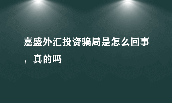 嘉盛外汇投资骗局是怎么回事，真的吗