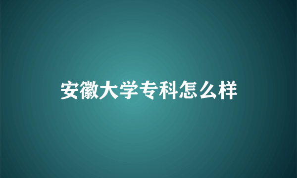 安徽大学专科怎么样