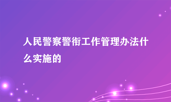 人民警察警衔工作管理办法什么实施的